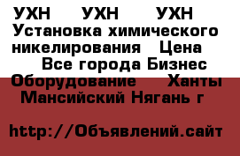 УХН-50, УХН-150, УХН-250 Установка химического никелирования › Цена ­ 111 - Все города Бизнес » Оборудование   . Ханты-Мансийский,Нягань г.